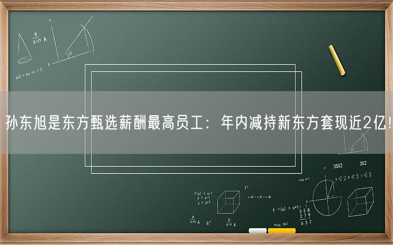 孙东旭是东方甄选薪酬最高员工：年内减持新东方套现近2亿！