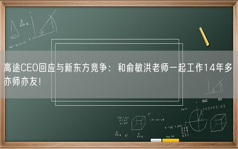 高途CEO回应与新东方竞争：和俞敏洪老师一起工作14年多 亦师亦友！