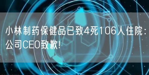 小林制药保健品已致4死106人住院：公司CEO致歉!