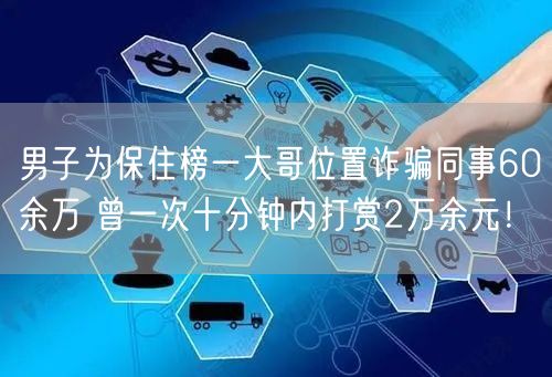 男子为保住榜一大哥位置诈骗同事60余万 曾一次十分钟内打赏2万余元！