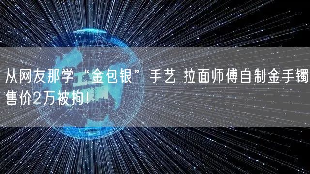 从网友那学“金包银”手艺 拉面师傅自制金手镯售价2万被拘！