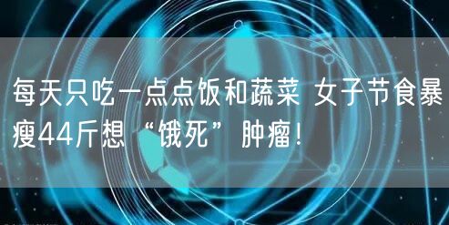 每天只吃一点点饭和蔬菜 女子节食暴瘦44斤想“饿死”肿瘤！ 