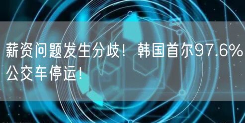 薪资问题发生分歧！韩国首尔97.6%公交车停运！