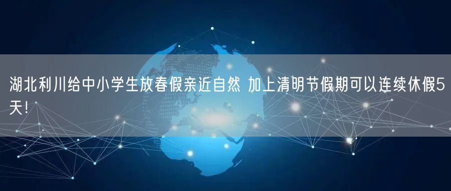 湖北利川给中小学生放春假亲近自然 加上清明节假期可以连续休假5天！