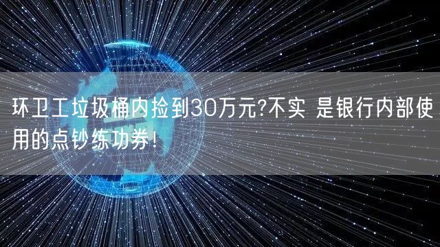 环卫工垃圾桶内捡到30万元?不实 是银行内部使用的点钞练功券！