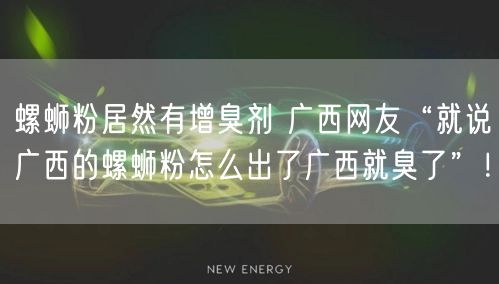 螺蛳粉居然有增臭剂 广西网友“就说广西的螺蛳粉怎么出了广西就臭了”！