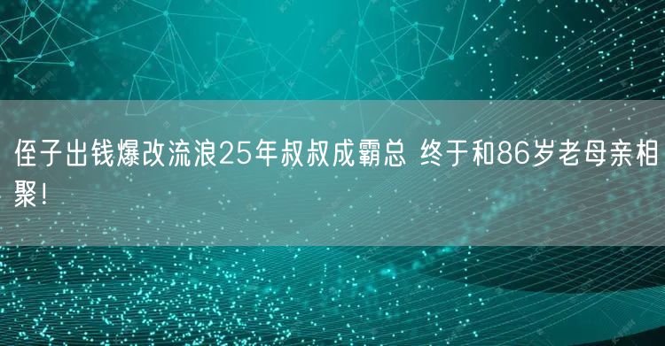 侄子出钱爆改流浪25年叔叔成霸总 终于和86岁老母亲相聚！