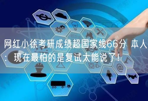 网红小徐考研成绩超国家线66分 本人：现在最怕的是复试太能说了！