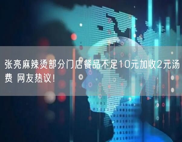 张亮麻辣烫部分门店餐品不足10元加收2元汤费 网友热议！