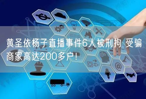 黄圣依杨子直播事件6人被刑拘 受骗商家高达200多户！