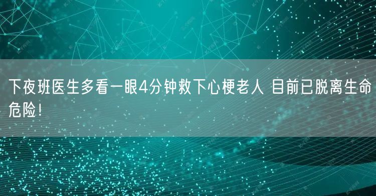 下夜班医生多看一眼4分钟救下心梗老人 目前已脱离生命危险！