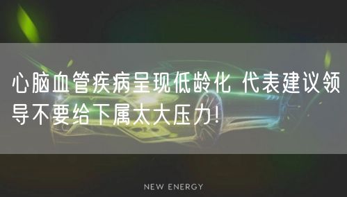 心脑血管疾病呈现低龄化 代表建议领导不要给下属太大压力！