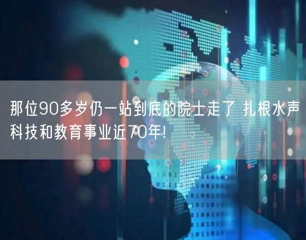 那位90多岁仍一站到底的院士走了 扎根水声科技和教育事业近70年!