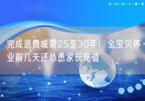 完成退费或需25至30年！金宝贝停业前几天还怂恿家长充值