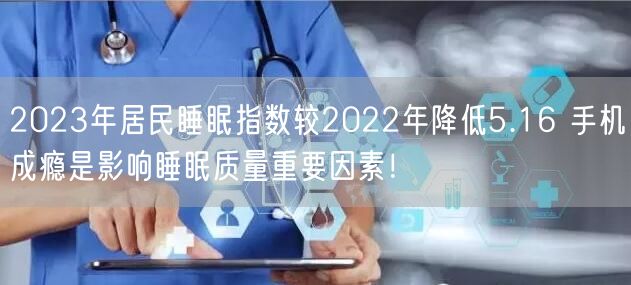 2023年居民睡眠指数较2022年降低5.16 手机成瘾是影响睡眠质量重要因素！