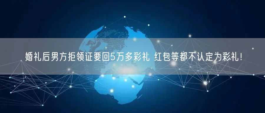 婚礼后男方拒领证要回5万多彩礼 红包等都不认定为彩礼！