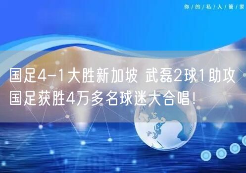 国足4-1大胜新加坡 武磊2球1助攻 国足获胜4万多名球迷大合唱！