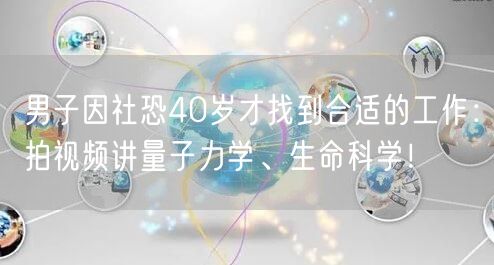 男子因社恐40岁才找到合适的工作：拍视频讲量子力学、生命科学！