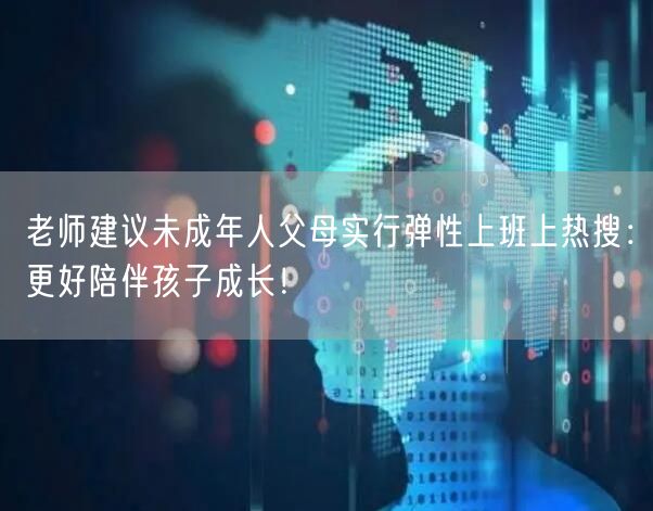 老师建议未成年人父母实行弹性上班上热搜：更好陪伴孩子成长！