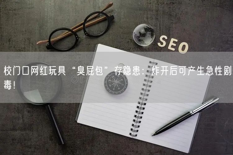 校门口网红玩具“臭屁包”存隐患：炸开后可产生急性剧毒！