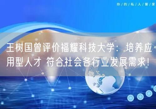 王树国曾评价福耀科技大学：培养应用型人才 符合社会各行业发展需求！