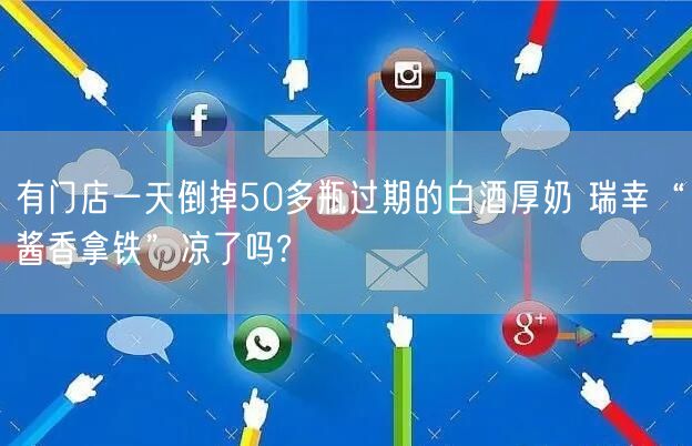 有门店一天倒掉50多瓶过期的白酒厚奶 瑞幸“酱香拿铁”凉了吗?