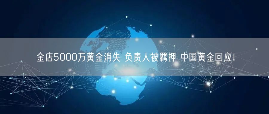 金店5000万黄金消失 负责人被羁押 中国黄金回应！