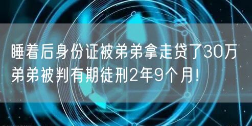 睡着后身份证被弟弟拿走贷了30万 弟弟被判有期徒刑2年9个月！