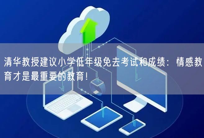 清华教授建议小学低年级免去考试和成绩：情感教育才是最重要的教育！