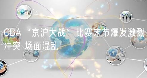 CBA“京沪大战”比赛末节爆发激烈冲突 场面混乱！