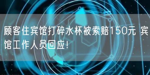 顾客住宾馆打碎水杯被索赔150元 宾馆工作人员回应！