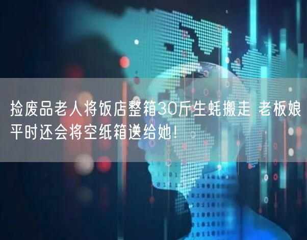 捡废品老人将饭店整箱30斤生蚝搬走 老板娘平时还会将空纸箱送给她！