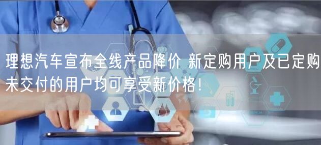 理想汽车宣布全线产品降价 新定购用户及已定购未交付的用户均可享受新价格！