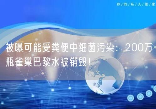 被曝可能受粪便中细菌污染：200万瓶雀巢巴黎水被销毁！