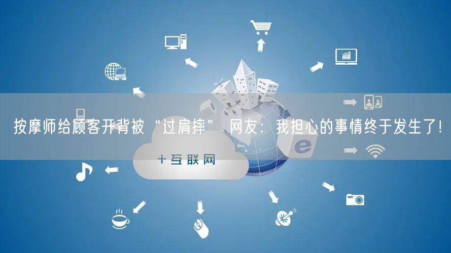 按摩师给顾客开背被“过肩摔” 网友：我担心的事情终于发生了！