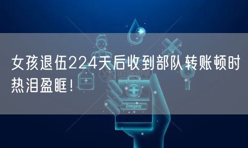 女孩退伍224天后收到部队转账顿时热泪盈眶！