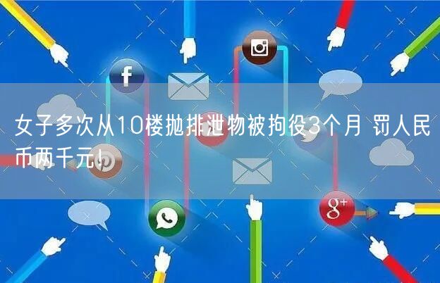 女子多次从10楼抛排泄物被拘役3个月 罚人民币两千元！