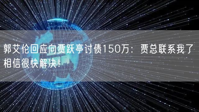 郭艾伦回应向贾跃亭讨债150万：贾总联系我了 相信很快解决！