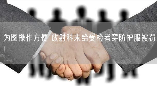 为图操作方便 放射科未给受检者穿防护服被罚！