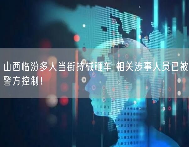 山西临汾多人当街持械砸车 相关涉事人员已被警方控制！