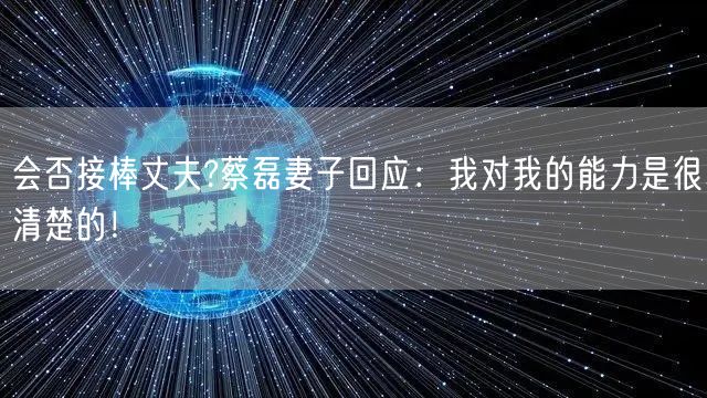 会否接棒丈夫?蔡磊妻子回应：我对我的能力是很清楚的！