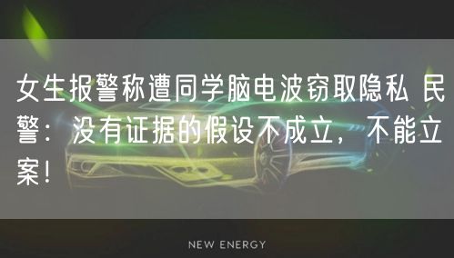 女生报警称遭同学脑电波窃取隐私 民警：没有证据的假设不成立，不能立案！