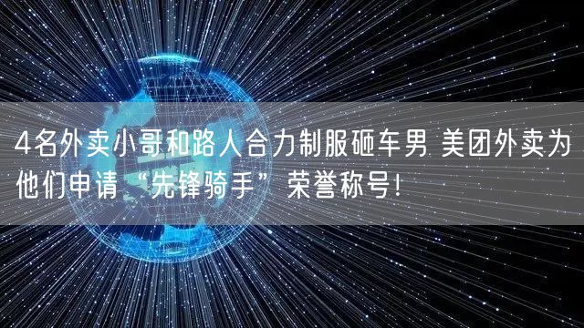 4名外卖小哥和路人合力制服砸车男 美团外卖为他们申请“先锋骑手”荣誉称号！