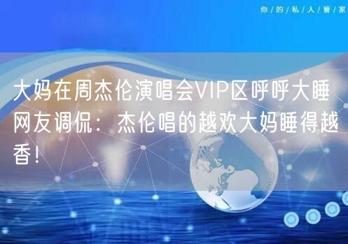 大妈在周杰伦演唱会VIP区呼呼大睡 网友调侃：杰伦唱的越欢大妈睡得越香！