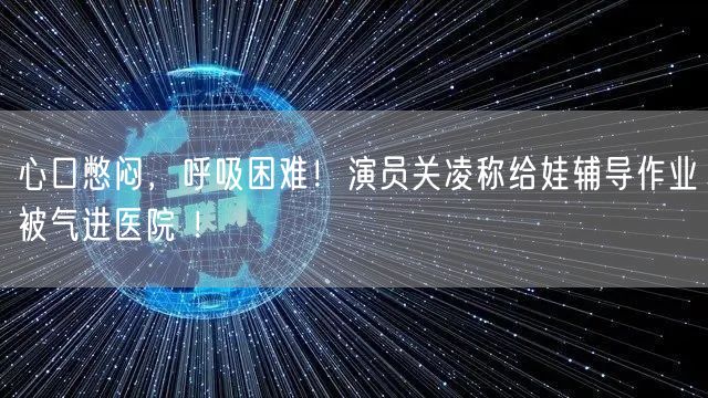 心口憋闷，呼吸困难！演员关凌称给娃辅导作业被气进医院 ！