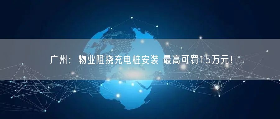 广州：物业阻挠充电桩安装 最高可罚15万元！