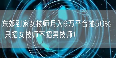 东郊到家女技师月入6万平台抽50%  只招女技师不招男技师！