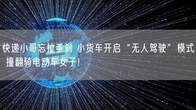 快递小哥忘拉手刹 小货车开启“无人驾驶”模式 撞翻骑电动车女子！