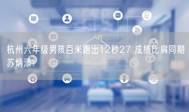 杭州六年级男孩百米跑出12秒27 成绩比肩同期苏炳添！