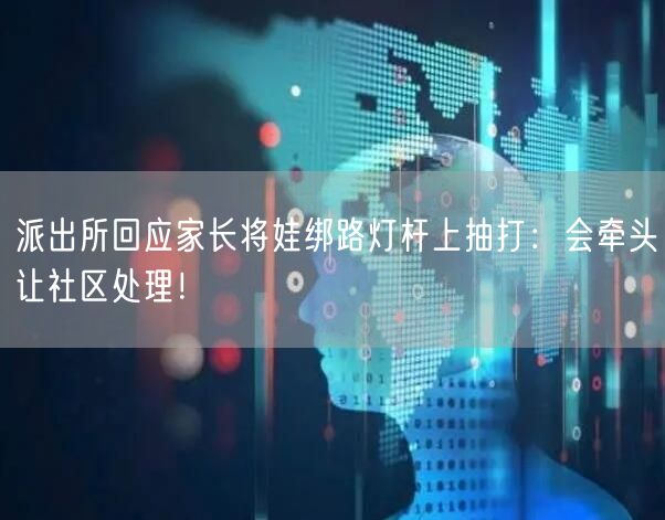 派出所回应家长将娃绑路灯杆上抽打：会牵头让社区处理！